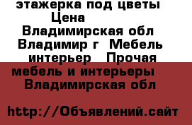 этажерка под цветы › Цена ­ 4 000 - Владимирская обл., Владимир г. Мебель, интерьер » Прочая мебель и интерьеры   . Владимирская обл.